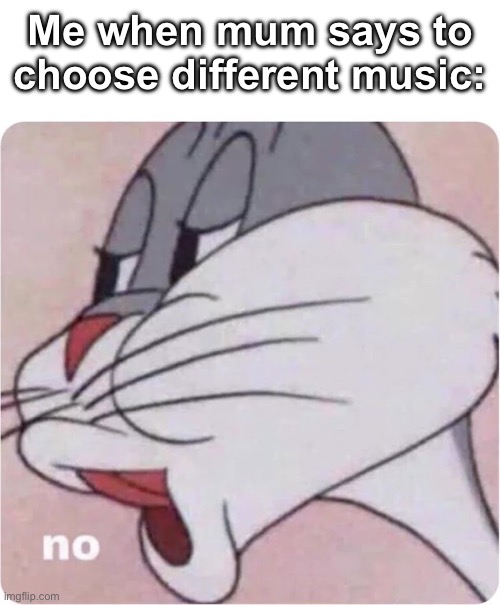 Bugs Bunny No | Me when mum says to choose different music: | image tagged in bugs bunny no | made w/ Imgflip meme maker