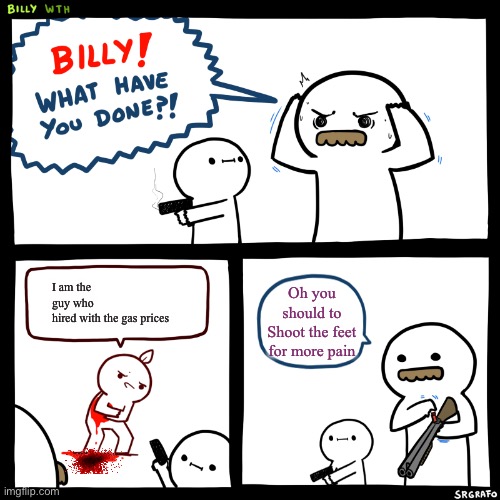 Billy, What Have You Done | I am the guy who hired with the gas prices; Oh you should to Shoot the feet for more pain | image tagged in billy what have you done | made w/ Imgflip meme maker
