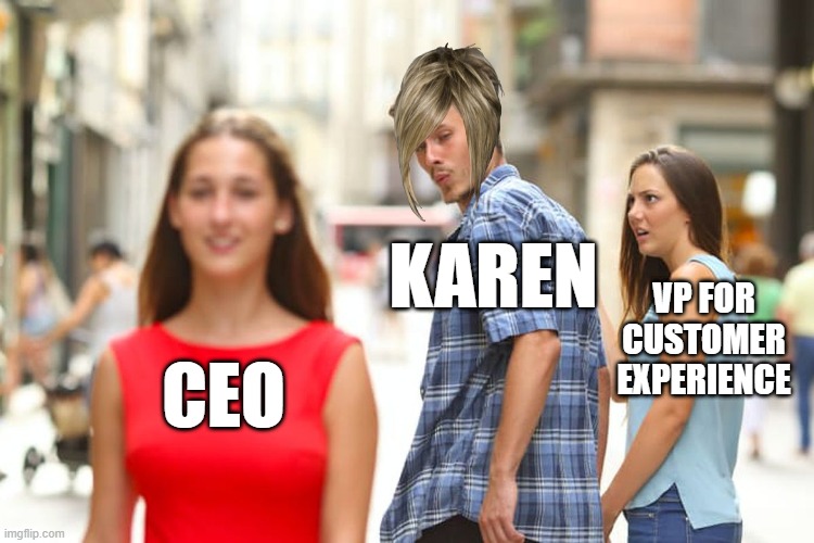 oh it's on now | KAREN; VP FOR CUSTOMER EXPERIENCE; CEO | image tagged in memes,distracted boyfriend | made w/ Imgflip meme maker