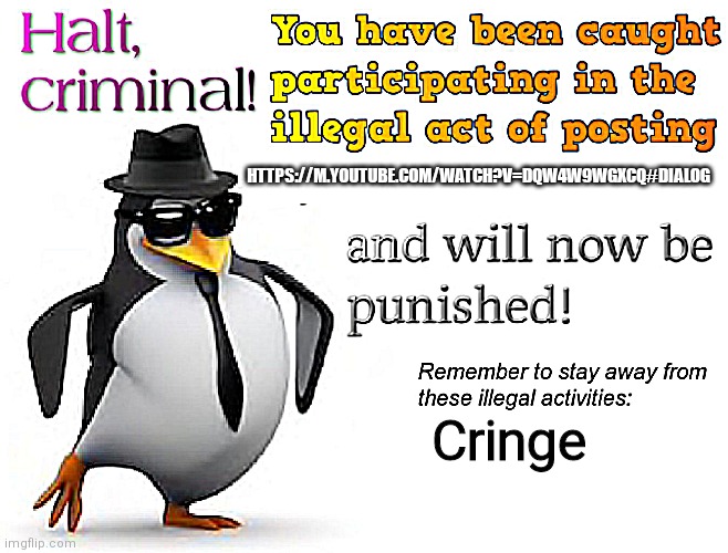 halt criminal! | HTTPS://M.YOUTUBE.COM/WATCH?V=DQW4W9WGXCQ#DIALOG; Cringe | image tagged in halt criminal | made w/ Imgflip meme maker