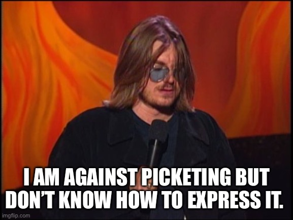 Mitch Hedberg | I AM AGAINST PICKETING BUT DON’T KNOW HOW TO EXPRESS IT. | image tagged in strike,mitch hedberg,facial expressions,funny signs,stand up,comedy | made w/ Imgflip meme maker