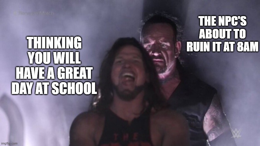 School Life | THE NPC'S ABOUT TO RUIN IT AT 8AM; THINKING YOU WILL HAVE A GREAT DAY AT SCHOOL | image tagged in aj styles undertaker | made w/ Imgflip meme maker