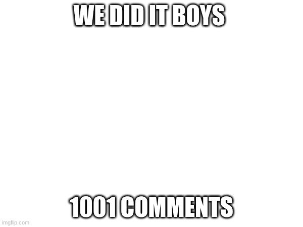 WE DID IT BOYS; 1001 COMMENTS | made w/ Imgflip meme maker