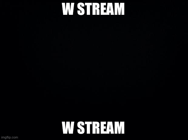 Black background | W STREAM; W STREAM | image tagged in black background | made w/ Imgflip meme maker