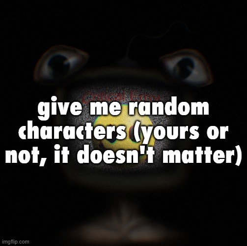 he | give me random characters (yours or not, it doesn't matter); 5TH COMMENT WITH A CHARACTER IN IT IS THE ONE I LEWD | image tagged in weirdcore screen thingy | made w/ Imgflip meme maker