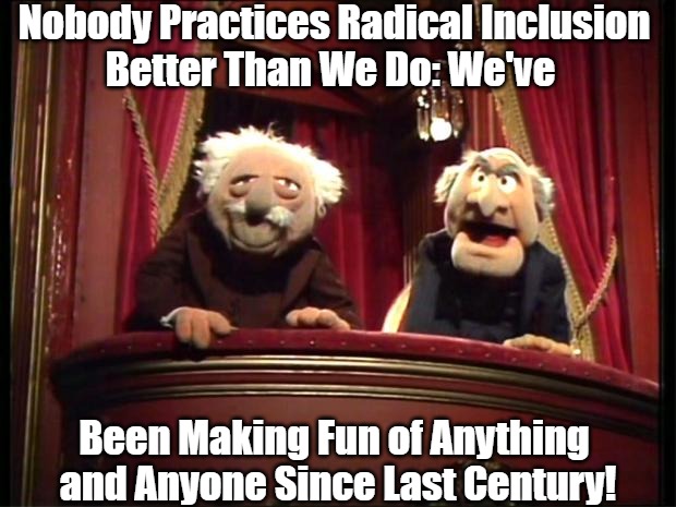 Statler and Waldorf Poke the "Wokes" | Nobody Practices Radical Inclusion 
Better Than We Do: We've; Been Making Fun of Anything 
and Anyone Since Last Century! | image tagged in statler and waldorf,inclusion,offended,woke,zombies,political comedy | made w/ Imgflip meme maker