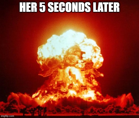 Nuke | HER 5 SECONDS LATER | image tagged in nuke | made w/ Imgflip meme maker