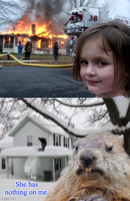 He's coming... February 2. | She has nothing on me. | image tagged in memes,disaster girl,disaster groundhog | made w/ Imgflip meme maker