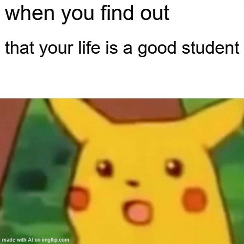 Surprised Pikachu | when you find out; that your life is a good student | image tagged in memes,surprised pikachu | made w/ Imgflip meme maker