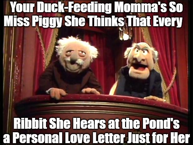 This Little Piggy Went to Punchline |  Your Duck-Feeding Momma's So Miss Piggy She Thinks That Every; Ribbit She Hears at the Pond's a Personal Love Letter Just for Her | image tagged in statler and waldorf,the muppets,miss piggy,kermit the frog,your mom,talking trash | made w/ Imgflip meme maker