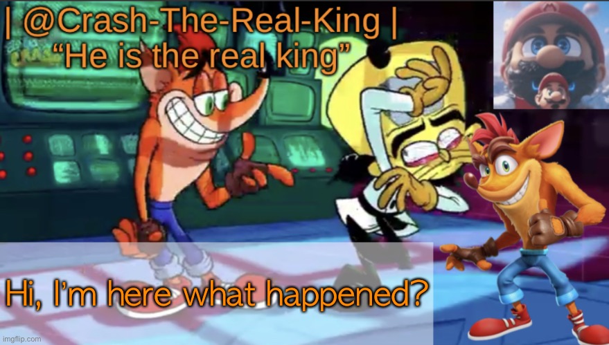 @Crash-The-Real-King’s announcement template | Hi, I’m here what happened? | image tagged in crash-the-real-king s announcement template | made w/ Imgflip meme maker