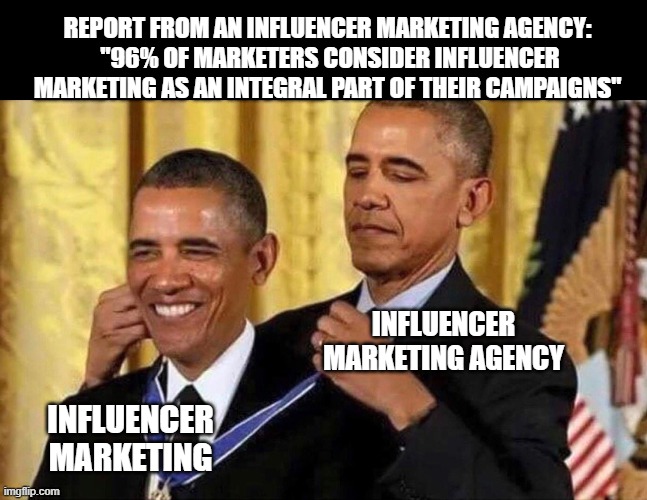 Influencer marketing report from an influencer marketing agency. | REPORT FROM AN INFLUENCER MARKETING AGENCY: 
"96% OF MARKETERS CONSIDER INFLUENCER MARKETING AS AN INTEGRAL PART OF THEIR CAMPAIGNS"; INFLUENCER MARKETING AGENCY; INFLUENCER MARKETING | image tagged in obama medal | made w/ Imgflip meme maker