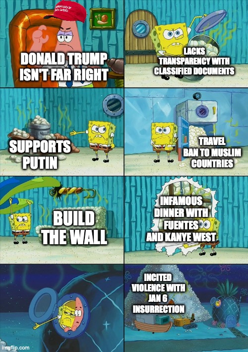 Donald Trump is Right Wing to Far Right | LACKS TRANSPARENCY WITH CLASSIFIED DOCUMENTS; DONALD TRUMP ISN'T FAR RIGHT; TRAVEL BAN TO MUSLIM COUNTRIES; SUPPORTS PUTIN; INFAMOUS DINNER WITH FUENTES AND KANYE WEST; BUILD THE WALL; INCITED 
VIOLENCE WITH
JAN 6 
INSURRECTION | image tagged in spongebob shows patrick garbage,classified documents,anti russophilia,anti islamophobia,anti xenophobia,jan 6 | made w/ Imgflip meme maker