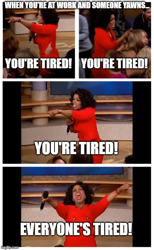 All it takes is one! | WHEN YOU'RE AT WORK AND SOMEONE YAWNS... YOU'RE TIRED! YOU'RE TIRED! YOU'RE TIRED! EVERYONE'S TIRED! | image tagged in memes,oprah you get a car everybody gets a car | made w/ Imgflip meme maker