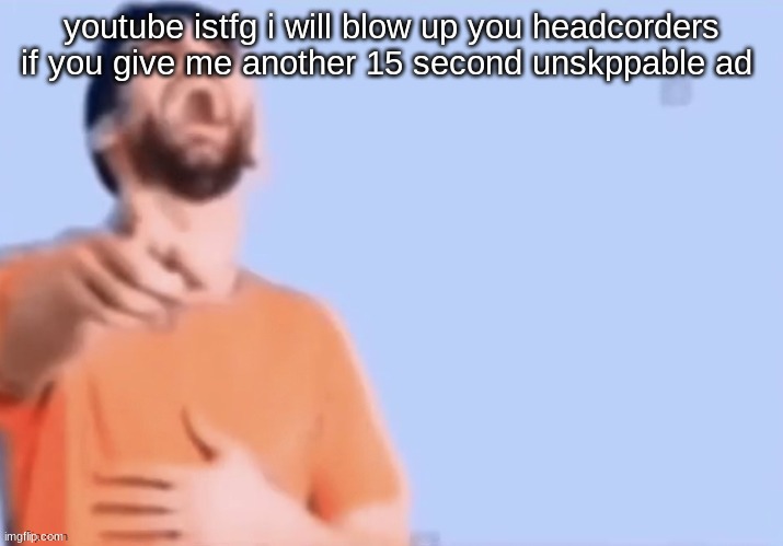 HAHAHHA | youtube istfg i will blow up you headcorders if you give me another 15 second unskppable ad | image tagged in hahahha | made w/ Imgflip meme maker