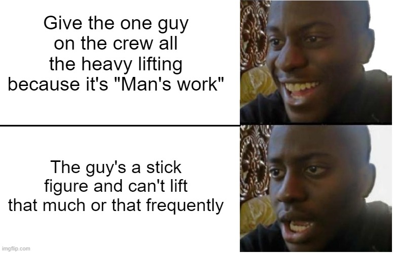 The glories of working with an all-female crew | Give the one guy on the crew all the heavy lifting because it's "Man's work"; The guy's a stick figure and can't lift that much or that frequently | image tagged in disappointed black guy | made w/ Imgflip meme maker