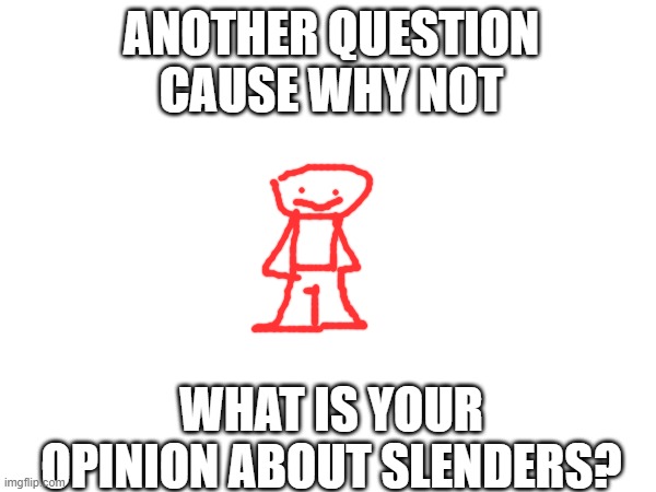(the oder type of slenders) | ANOTHER QUESTION CAUSE WHY NOT; WHAT IS YOUR OPINION ABOUT SLENDERS? | image tagged in question | made w/ Imgflip meme maker