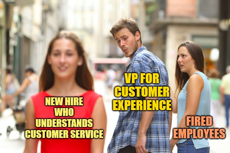 Distracted Boyfriend Meme | NEW HIRE WHO UNDERSTANDS CUSTOMER SERVICE VP FOR CUSTOMER EXPERIENCE FIRED EMPLOYEES | image tagged in memes,distracted boyfriend | made w/ Imgflip meme maker
