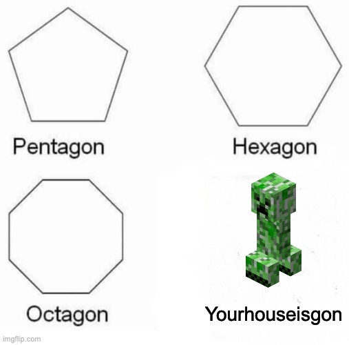 Pentagon Hexagon Octagon Meme | Yourhouseisgon | image tagged in memes,pentagon hexagon octagon | made w/ Imgflip meme maker