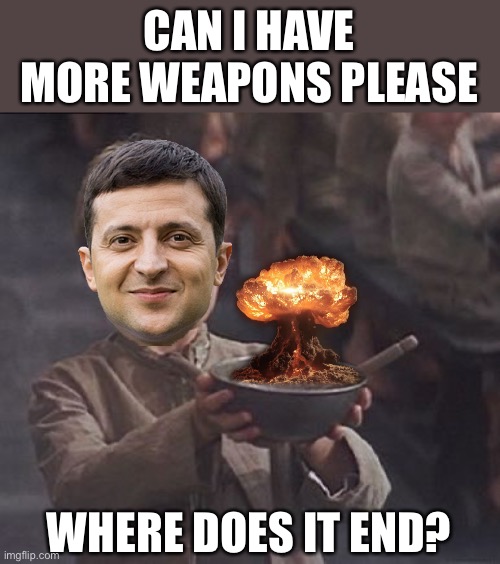 Please, sir, may I have some more weapons? | CAN I HAVE MORE WEAPONS PLEASE; WHERE DOES IT END? | image tagged in please sir may i have some more,zelensky,weapons,the bomb | made w/ Imgflip meme maker