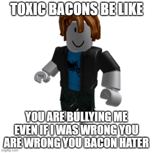 ROBLOX bacon hair | TOXIC BACONS BE LIKE; YOU ARE BULLYING ME EVEN IF I WAS WRONG YOU ARE WRONG YOU BACON HATER | image tagged in roblox bacon hair | made w/ Imgflip meme maker