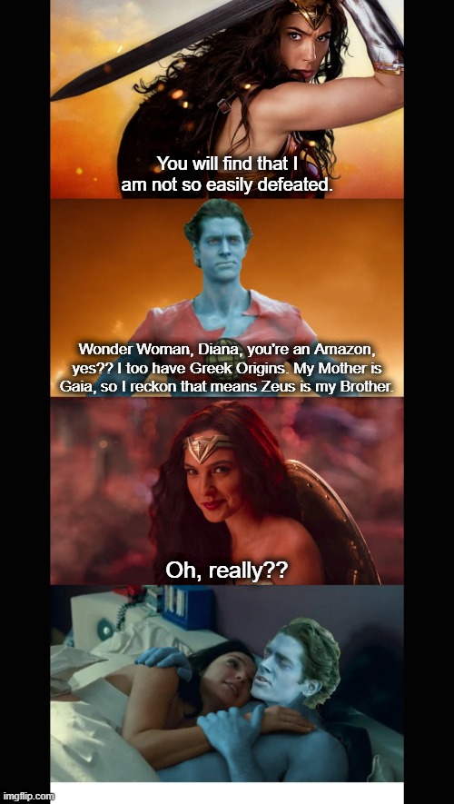Captain Planet Meets Wonder Woman | You will find that I am not so easily defeated. Wonder Woman, Diana, you're an Amazon, yes?? I too have Greek Origins. My Mother is Gaia, so I reckon that means Zeus is my Brother. Oh, really?? | image tagged in captain planet,wonder woman | made w/ Imgflip meme maker