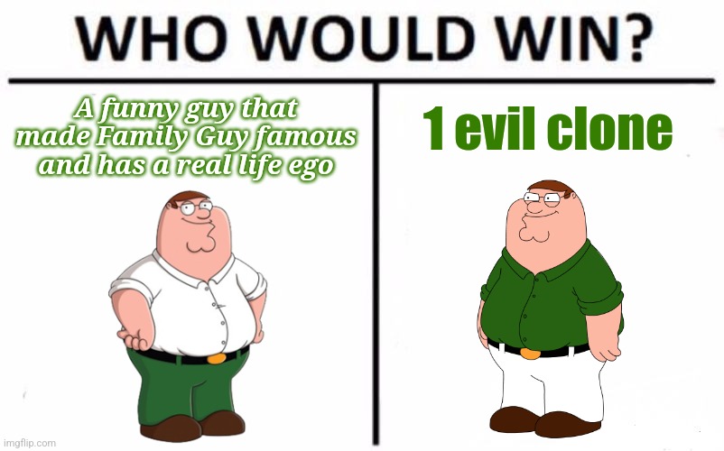 Who Would Win? Meme | A funny guy that made Family Guy famous and has a real life ego; 1 evil clone | image tagged in memes,who would win,peta griffon,peter griffin,retep niffirg,family guy | made w/ Imgflip meme maker