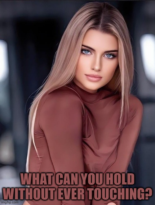 WHAT CAN YOU HOLD WITHOUT EVER TOUCHING? | image tagged in riddle | made w/ Imgflip meme maker