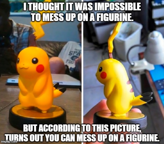 Pikachu be looking like an abomination right now | I THOUGHT IT WAS IMPOSSIBLE TO MESS UP ON A FIGURINE. BUT ACCORDING TO THIS PICTURE, TURNS OUT YOU CAN MESS UP ON A FIGURINE. | image tagged in pikachu,figurine,one job | made w/ Imgflip meme maker
