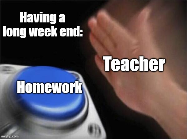 So real.. | Having a long week end:; Teacher; Homework | image tagged in memes,blank nut button | made w/ Imgflip meme maker