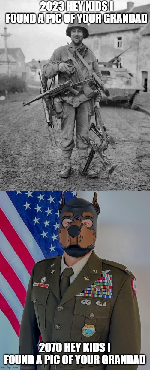 2023 HEY KIDS I FOUND A PIC OF YOUR GRANDAD; 2070 HEY KIDS I FOUND A PIC OF YOUR GRANDAD | image tagged in ww2 soldier with 4 guns,dog faced pony soldier | made w/ Imgflip meme maker
