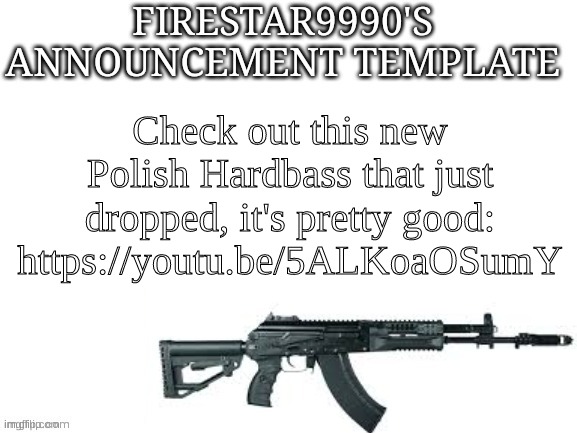 It's a niche genre, so there aren't very many good ones. This one's fine. | Check out this new Polish Hardbass that just dropped, it's pretty good: https://youtu.be/5ALKoaOSumY | image tagged in firestar9990 announcement template better | made w/ Imgflip meme maker
