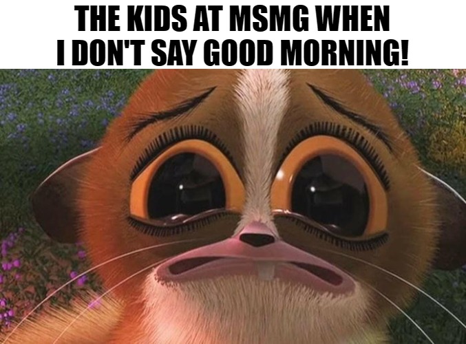 THE KIDS AT MSMG WHEN I DON'T SAY GOOD MORNING! | made w/ Imgflip meme maker