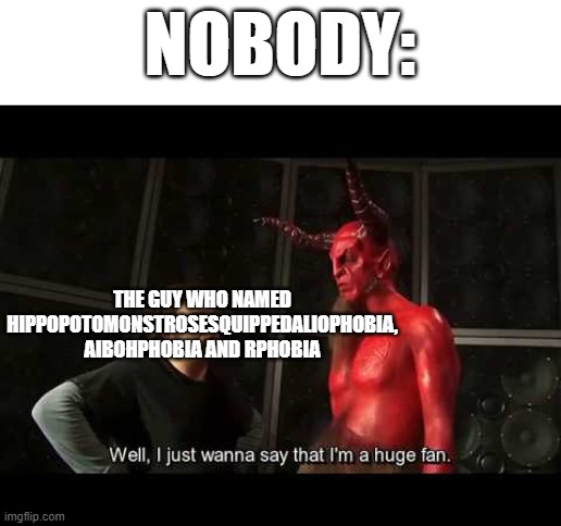 phobias | NOBODY:; THE GUY WHO NAMED HIPPOPOTOMONSTROSESQUIPPEDALIOPHOBIA, AIBOHPHOBIA AND RPHOBIA | image tagged in i just wanna say that i'm a huge fan | made w/ Imgflip meme maker