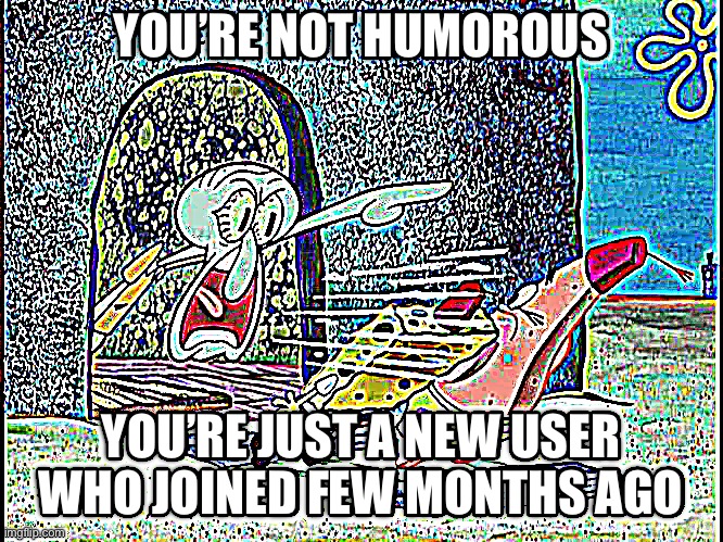 YOU’RE NOT HUMOROUS; YOU’RE JUST A NEW USER WHO JOINED FEW MONTHS AGO | made w/ Imgflip meme maker