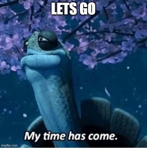 My Time Has Come | LETS GO | image tagged in my time has come | made w/ Imgflip meme maker