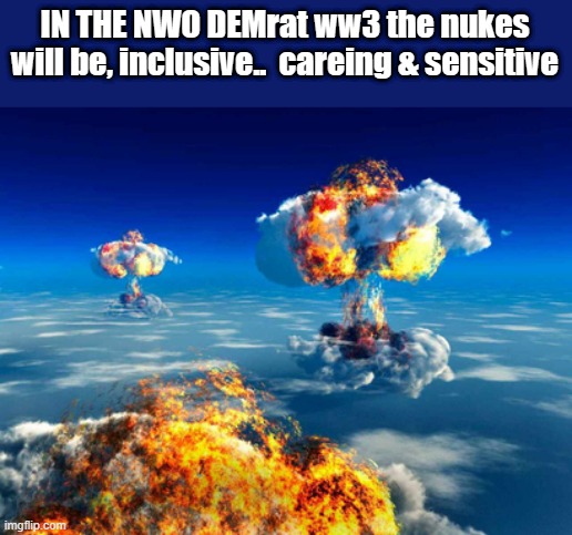 POLITICAL WOKE NUKE WAR, gee thats something new.. | IN THE NWO DEMrat ww3 the nukes will be, inclusive..  careing & sensitive | image tagged in democrats,nwo police state | made w/ Imgflip meme maker