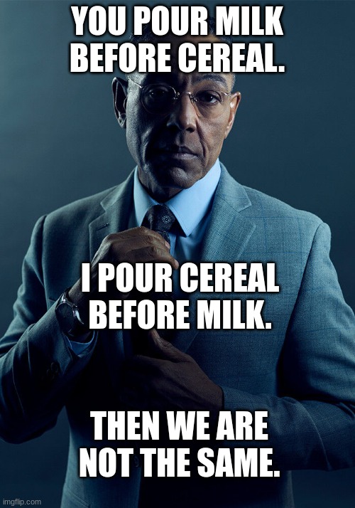 Gus Fring we are not the same | YOU POUR MILK BEFORE CEREAL. I POUR CEREAL BEFORE MILK. THEN WE ARE NOT THE SAME. | image tagged in gus fring we are not the same | made w/ Imgflip meme maker