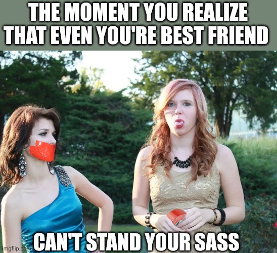 No more sass! | THE MOMENT YOU REALIZE THAT EVEN YOU'RE BEST FRIEND; CAN'T STAND YOUR SASS | image tagged in no sass,duct tape,silence,best friends,moment of silence,sassy | made w/ Imgflip meme maker