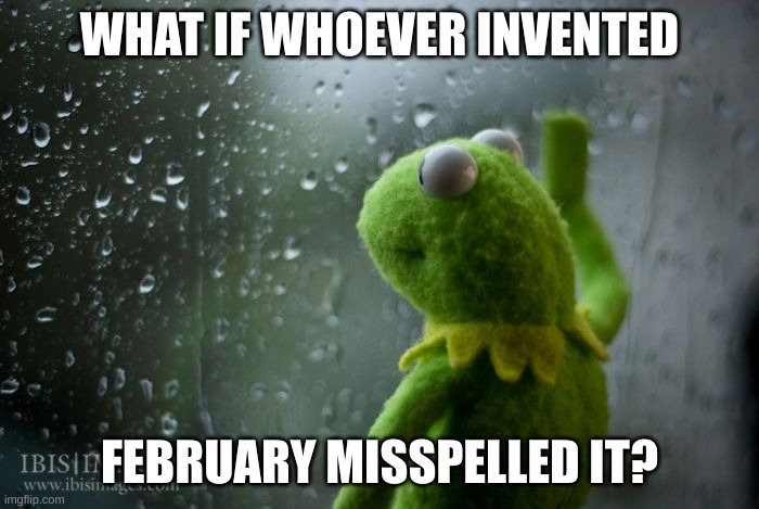 february | WHAT IF WHOEVER INVENTED; FEBRUARY MISSPELLED IT? | image tagged in kermit window | made w/ Imgflip meme maker