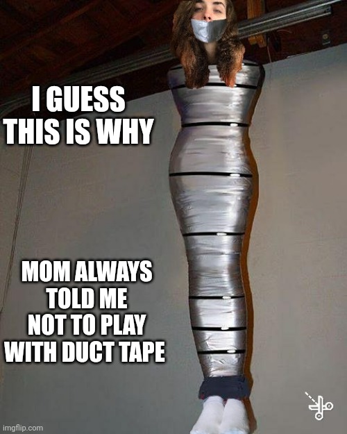 Lots of tape | I GUESS THIS IS WHY; MOM ALWAYS TOLD ME NOT TO PLAY WITH DUCT TAPE | image tagged in duct tape,mummy,stuck,they told me but i didn't listen,funny memes | made w/ Imgflip meme maker