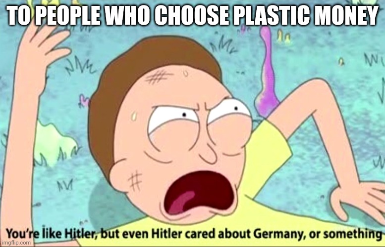 You're like Hitler | TO PEOPLE WHO CHOOSE PLASTIC MONEY | image tagged in you're like hitler | made w/ Imgflip meme maker