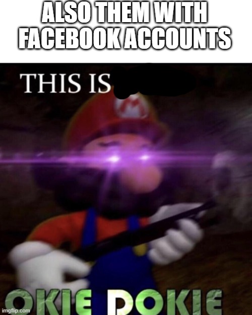 This is not okie dokie | ALSO THEM WITH FACEBOOK ACCOUNTS | image tagged in this is not okie dokie | made w/ Imgflip meme maker