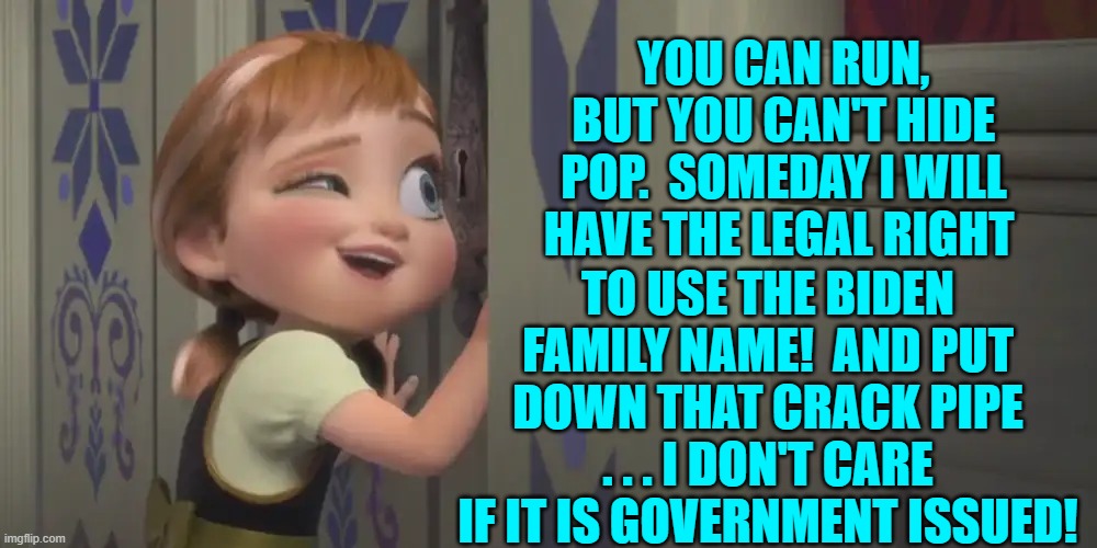 What can I say?  It's low hanging fruit day. | YOU CAN RUN, BUT YOU CAN'T HIDE POP.  SOMEDAY I WILL HAVE THE LEGAL RIGHT; TO USE THE BIDEN FAMILY NAME!  AND PUT DOWN THAT CRACK PIPE . . . I DON'T CARE IF IT IS GOVERNMENT ISSUED! | image tagged in truth | made w/ Imgflip meme maker