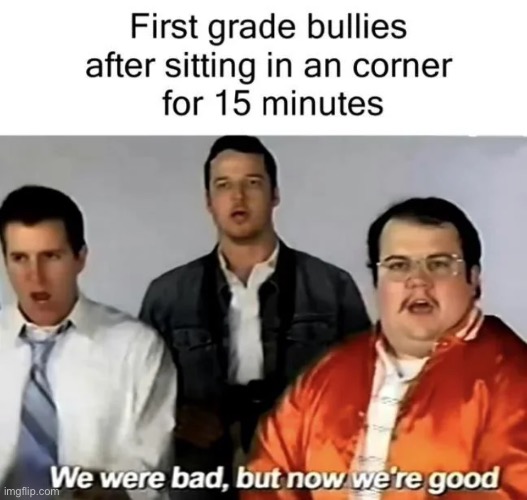 image tagged in we were bad but now we are good,funny,memes,repost,school,bullies | made w/ Imgflip meme maker