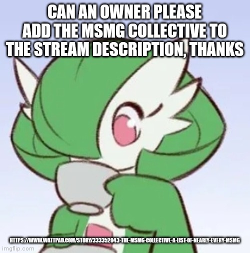 Gardevoir sipping tea | CAN AN OWNER PLEASE ADD THE MSMG COLLECTIVE TO THE STREAM DESCRIPTION, THANKS; HTTPS://WWW.WATTPAD.COM/STORY/333352043-THE-MSMG-COLLECTIVE-A-LIST-OF-NEARLY-EVERY-MSMG | image tagged in gardevoir sipping tea | made w/ Imgflip meme maker