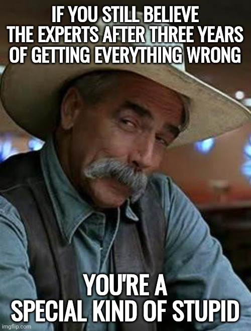 Real special. | IF YOU STILL BELIEVE THE EXPERTS AFTER THREE YEARS OF GETTING EVERYTHING WRONG; YOU'RE A SPECIAL KIND OF STUPID | image tagged in sam elliott | made w/ Imgflip meme maker