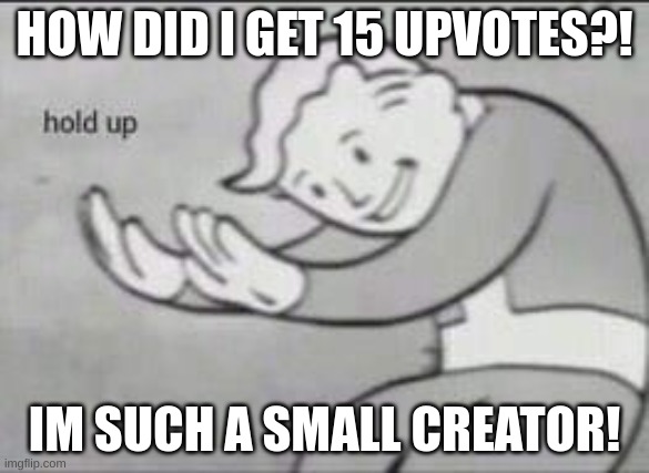 15 Upoves And 3,000 Points!!! | HOW DID I GET 15 UPVOTES?! IM SUCH A SMALL CREATOR! | image tagged in fallout hold up,why are you reading this,just why,thanks,why are you reading the tags | made w/ Imgflip meme maker