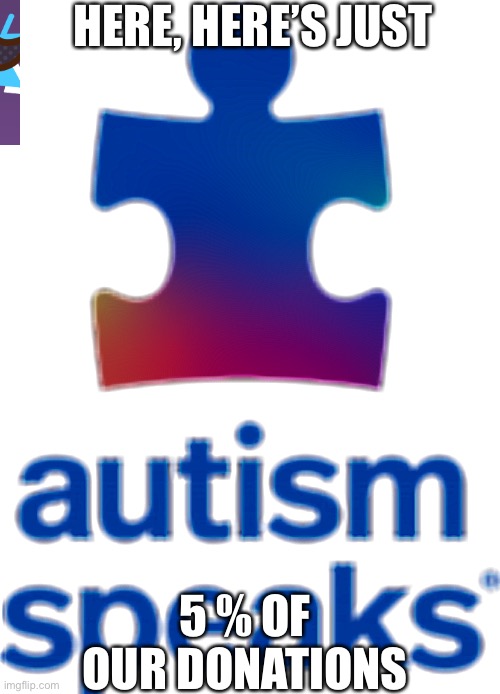 Autism Speaks be like |  HERE, HERE’S JUST; 5 % OF OUR DONATIONS | image tagged in autism,so true memes | made w/ Imgflip meme maker