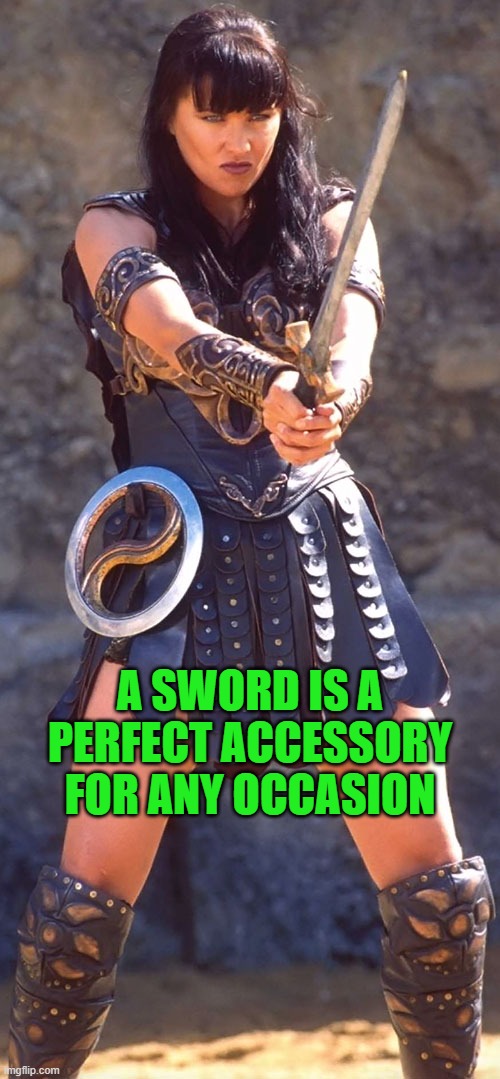 sword is perfect accessory | A SWORD IS A PERFECT ACCESSORY FOR ANY OCCASION | image tagged in xena,memes,lucy lawless,sword | made w/ Imgflip meme maker
